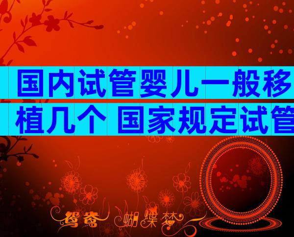 国内试管婴儿一般移植几个 国家规定试管婴儿移植几个胚胎